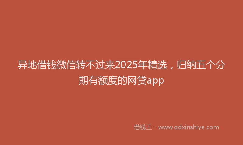 异地借钱微信转不过来2025年精选，归纳五个分期有额度的网贷app
