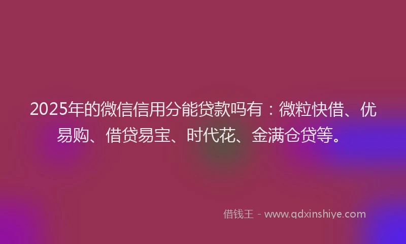 2025年的微信信用分能贷款吗有：微粒快借、优易购、借贷易宝、时代花、金满仓贷等。