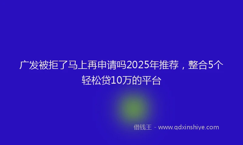 广发被拒了马上再申请吗2025年推荐，整合5个轻松贷10万的平台