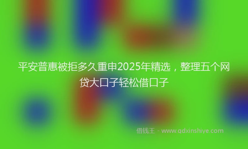 平安普惠被拒多久重申2025年精选，整理五个网贷大口子轻松借口子
