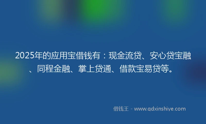 2025年的应用宝借钱有：现金流贷、安心贷宝融、同程金融、掌上贷通、借款宝易贷等。