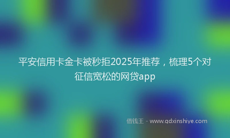 平安信用卡金卡被秒拒2025年推荐，梳理5个对征信宽松的网贷app