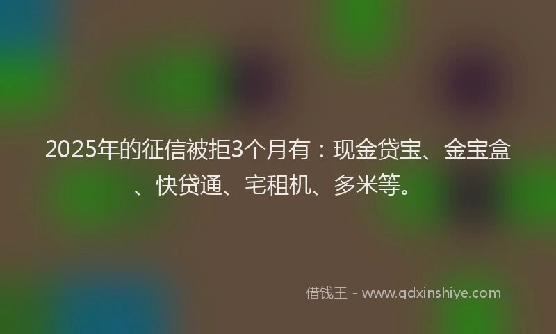 2025年的征信被拒3个月有：现金贷宝、金宝盒、快贷通、宅租机、多米等。