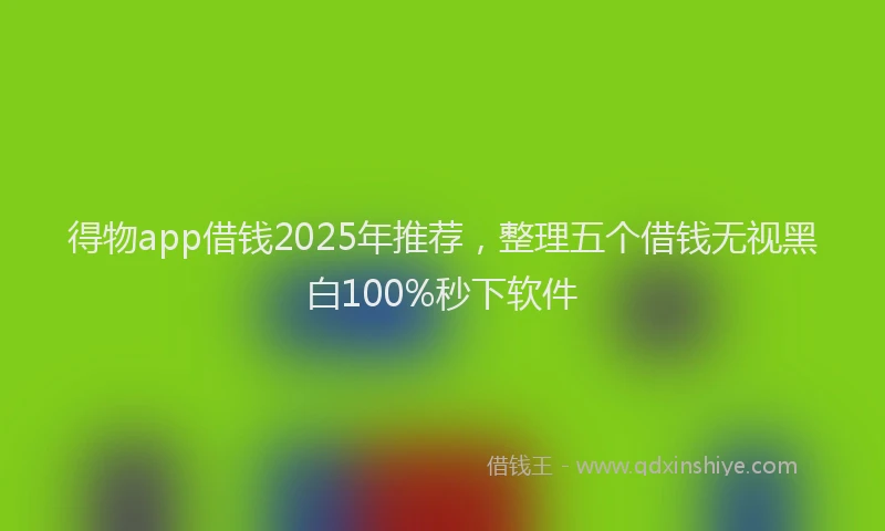 得物app借钱2025年推荐，整理五个借钱无视黑白100%秒下软件