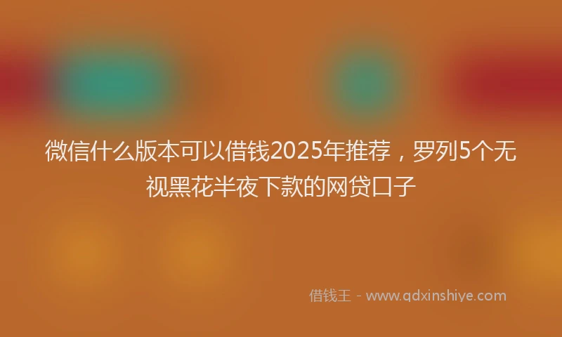 微信什么版本可以借钱2025年推荐，罗列5个无视黑花半夜下款的网贷口子