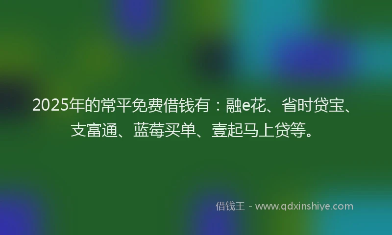 2025年的常平免费借钱有：融e花、省时贷宝、支富通、蓝莓买单、壹起马上贷等。