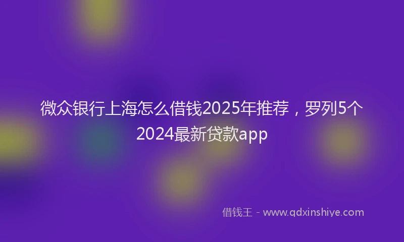 微众银行上海怎么借钱2025年推荐，罗列5个2024最新贷款app