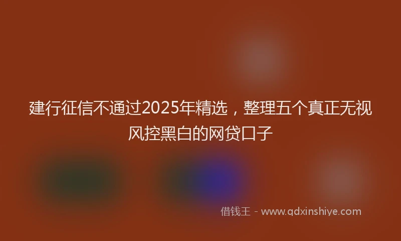 建行征信不通过2025年精选，整理五个真正无视风控黑白的网贷口子