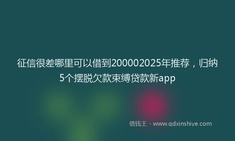 征信很差哪里可以借到200002025年推荐，归纳5个摆脱欠款束缚贷款新app