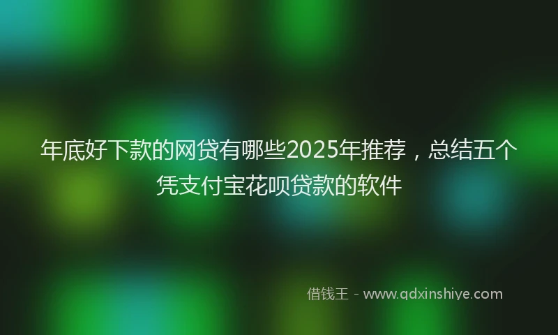 年底好下款的网贷有哪些2025年推荐，总结五个凭支付宝花呗贷款的软件