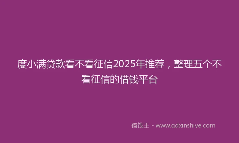度小满贷款看不看征信2025年推荐，整理五个不看征信的借钱平台