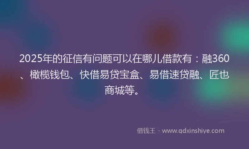 2025年的征信有问题可以在哪儿借款有：融360、橄榄钱包、快借易贷宝盒、易借速贷融、匠也商城等。