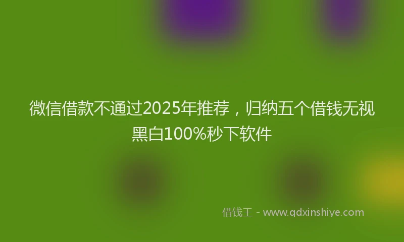 微信借款不通过2025年推荐，归纳五个借钱无视黑白100%秒下软件