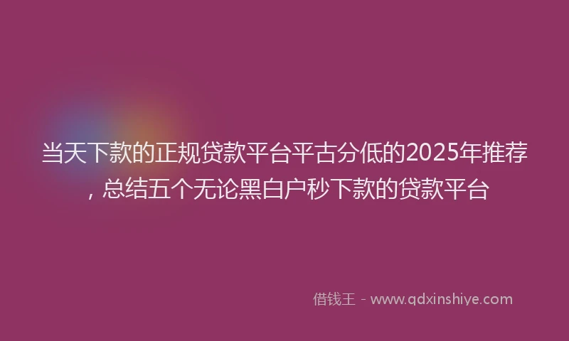 当天下款的正规贷款平台平古分低的2025年推荐，总结五个无论黑白户秒下款的贷款平台