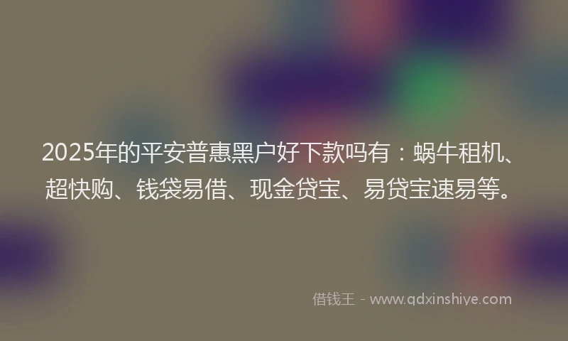 2025年的平安普惠黑户好下款吗有：蜗牛租机、超快购、钱袋易借、现金贷宝、易贷宝速易等。