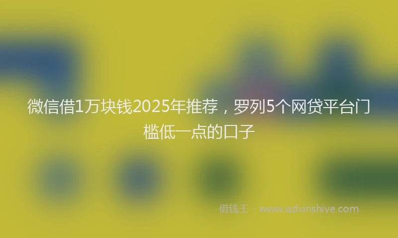微信借1万块钱2025年推荐，罗列5个网贷平台门槛低一点的口子