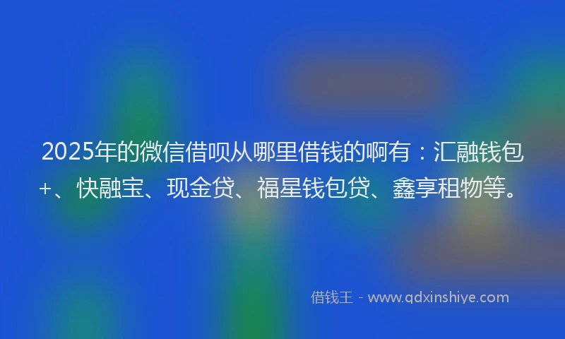 2025年的微信借呗从哪里借钱的啊有：汇融钱包+、快融宝、现金贷、福星钱包贷、鑫享租物等。