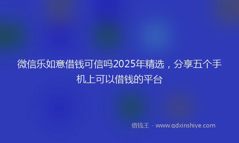 微信乐如意借钱可信吗2025年精选，分享五个手机上可以借钱的平台