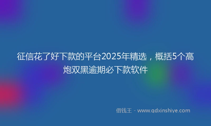 征信花了好下款的平台2025年精选，概括5个高炮双黑逾期必下款软件