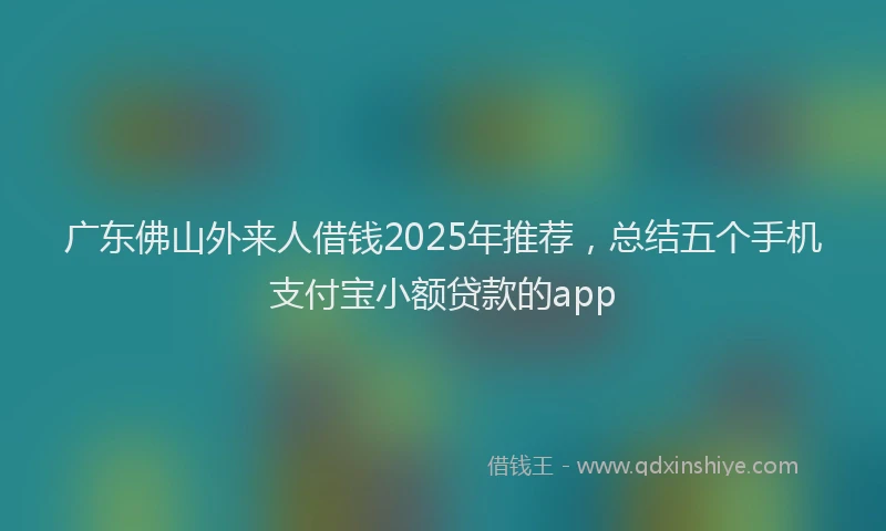 广东佛山外来人借钱2025年推荐，总结五个手机支付宝小额贷款的app