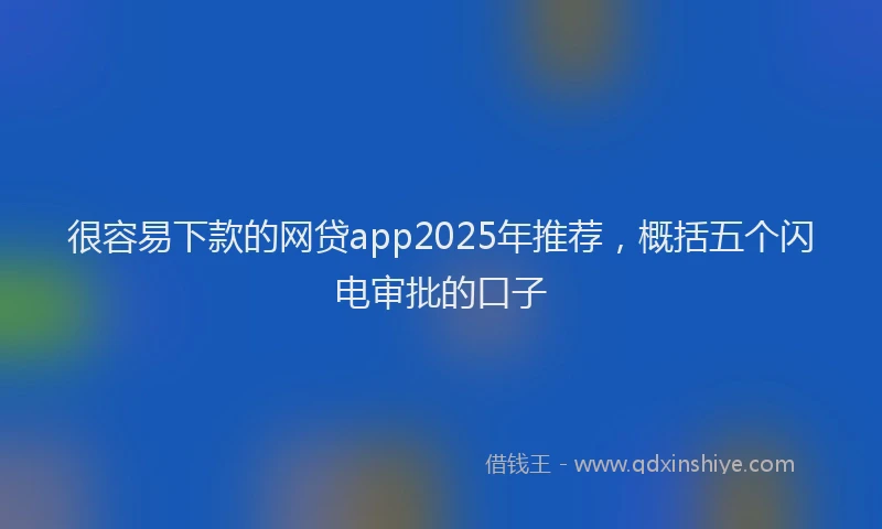 很容易下款的网贷app2025年推荐，概括五个闪电审批的口子