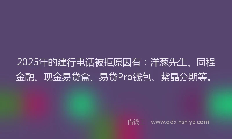 2025年的建行电话被拒原因有：洋葱先生、同程金融、现金易贷盒、易贷Pro钱包、紫晶分期等。