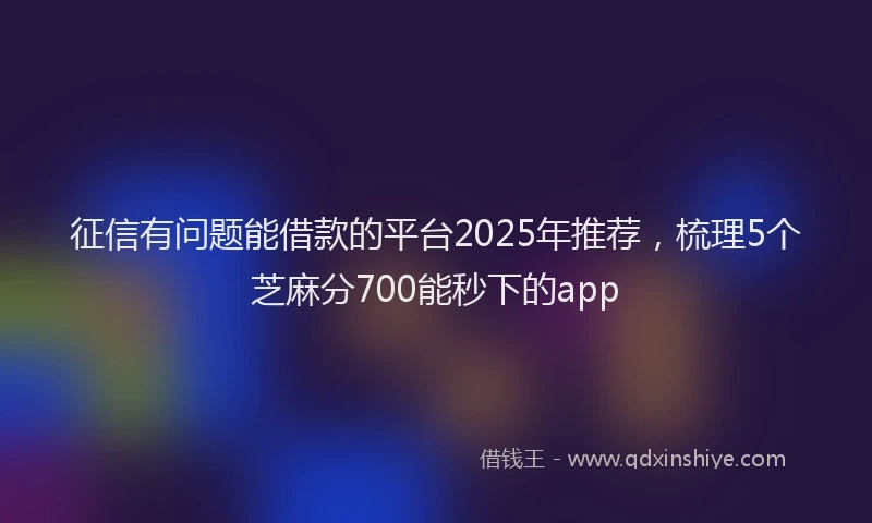 征信有问题能借款的平台2025年推荐，梳理5个芝麻分700能秒下的app
