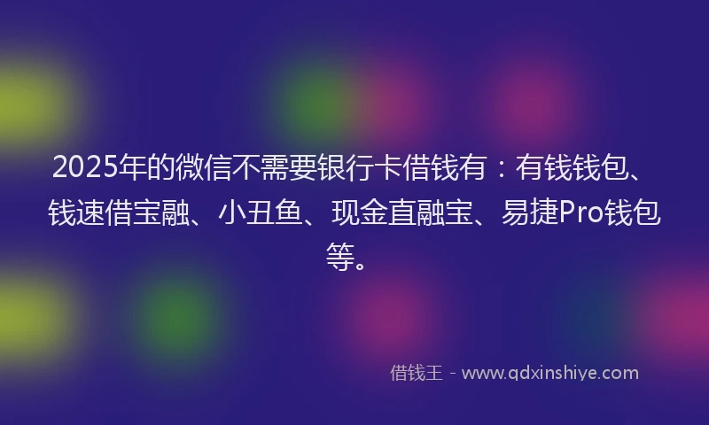 2025年的微信不需要银行卡借钱有：有钱钱包、钱速借宝融、小丑鱼、现金直融宝、易捷Pro钱包等。