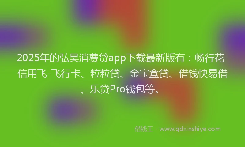 2025年的弘昊消费贷app下载最新版有：畅行花-信用飞-飞行卡、粒粒贷、金宝盒贷、借钱快易借、乐贷Pro钱包等。