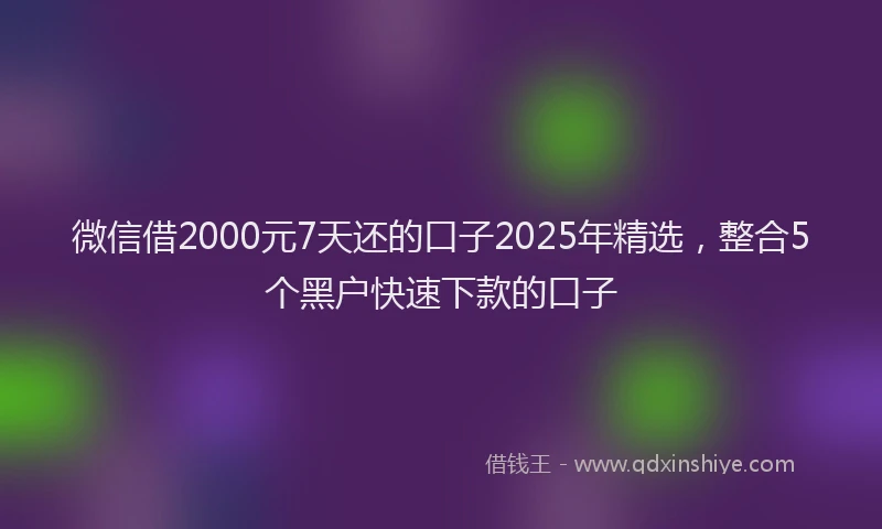 微信借2000元7天还的口子2025年精选，整合5个黑户快速下款的口子