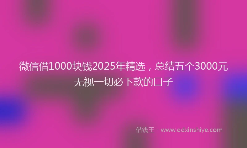 微信借1000块钱2025年精选，总结五个3000元无视一切必下款的口子