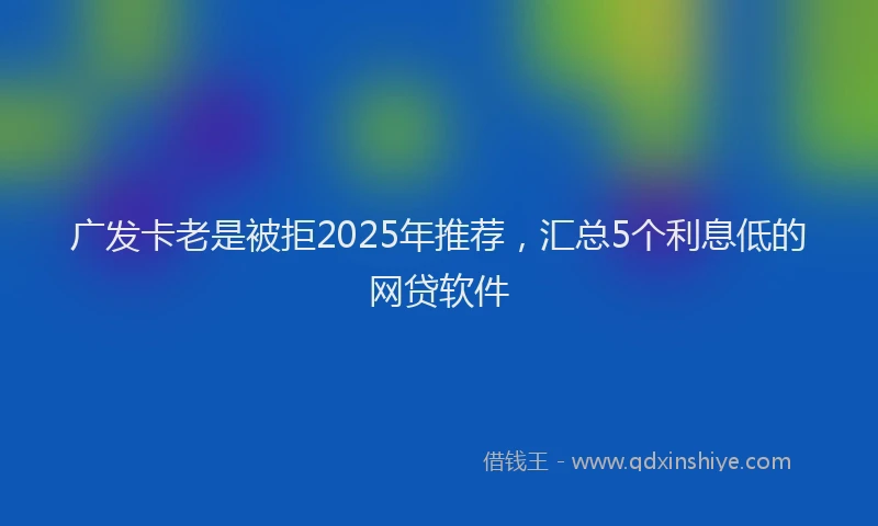 广发卡老是被拒2025年推荐，汇总5个利息低的网贷软件