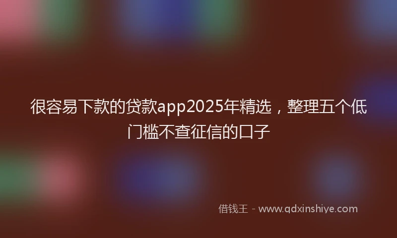 很容易下款的贷款app2025年精选，整理五个低门槛不查征信的口子