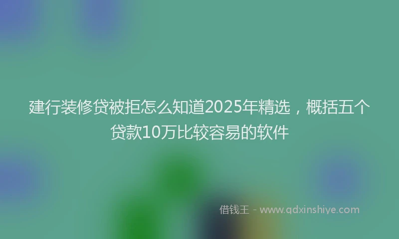 建行装修贷被拒怎么知道2025年精选，概括五个贷款10万比较容易的软件
