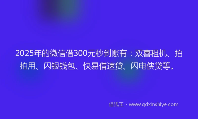 2025年的微信借300元秒到账有：双喜租机、拍拍用、闪银钱包、快易借速贷、闪电侠贷等。