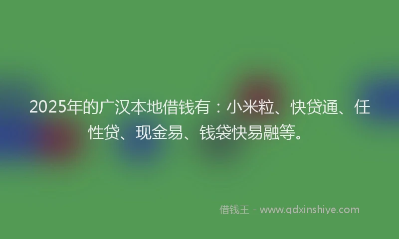 2025年的广汉本地借钱有：小米粒、快贷通、任性贷、现金易、钱袋快易融等。
