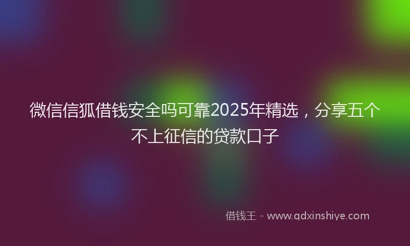 微信信狐借钱安全吗可靠2025年精选，分享五个不上征信的贷款口子
