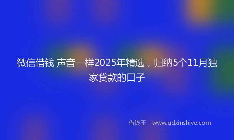 微信借钱 声音一样2025年精选，归纳5个11月独家贷款的口子