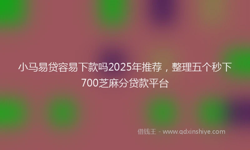 小马易贷容易下款吗2025年推荐，整理五个秒下700芝麻分贷款平台
