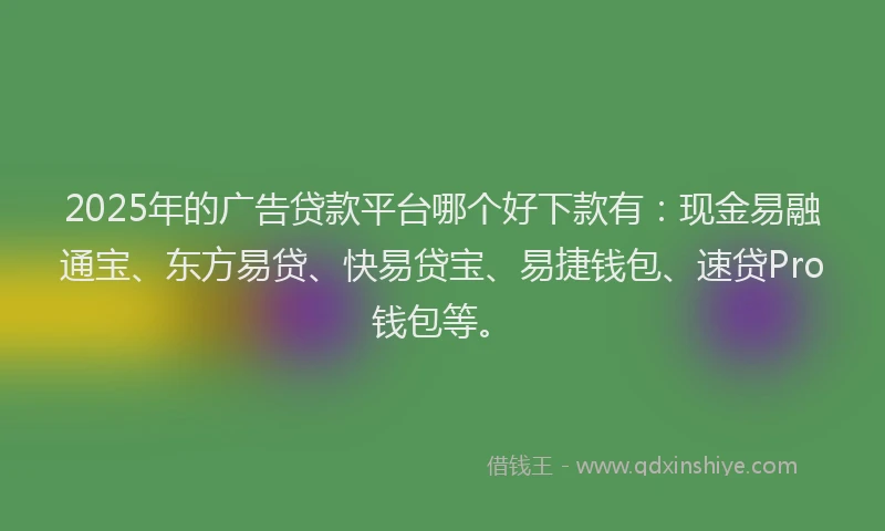 2025年的广告贷款平台哪个好下款有：现金易融通宝、东方易贷、快易贷宝、易捷钱包、速贷Pro钱包等。
