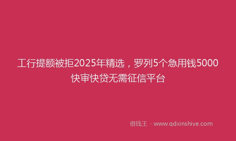 工行提额被拒2025年精选，罗列5个急用钱5000快审快贷无需征信平台