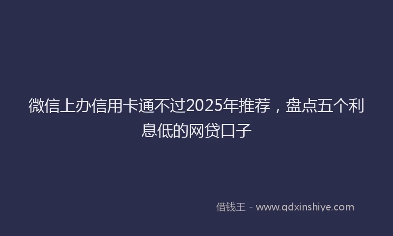 微信上办信用卡通不过2025年推荐，盘点五个利息低的网贷口子