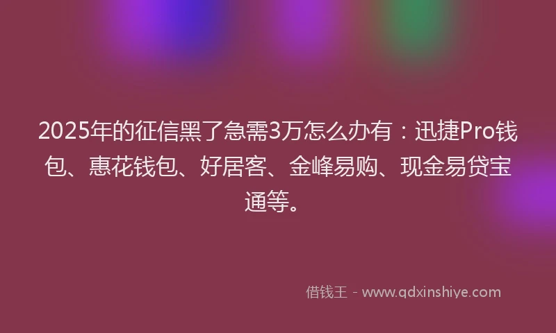 2025年的征信黑了急需3万怎么办有：迅捷Pro钱包、惠花钱包、好居客、金峰易购、现金易贷宝通等。