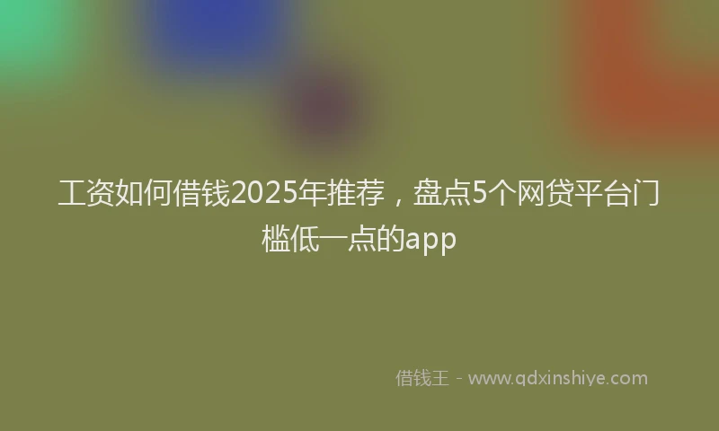 工资如何借钱2025年推荐，盘点5个网贷平台门槛低一点的app