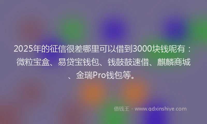2025年的征信很差哪里可以借到3000块钱呢有：微粒宝盒、易贷宝钱包、钱鼓鼓速借、麒麟商城、金瑞Pro钱包等。