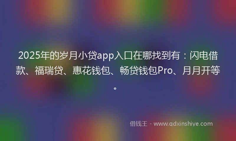2025年的岁月小贷app入口在哪找到有：闪电借款、福瑞贷、惠花钱包、畅贷钱包Pro、月月开等。