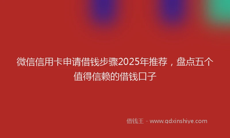 微信信用卡申请借钱步骤2025年推荐，盘点五个值得信赖的借钱口子
