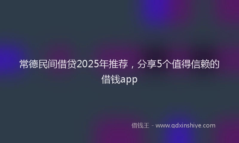 常德民间借贷2025年推荐，分享5个值得信赖的借钱app