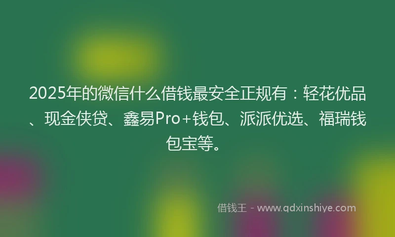 2025年的微信什么借钱最安全正规有：轻花优品、现金侠贷、鑫易Pro+钱包、派派优选、福瑞钱包宝等。