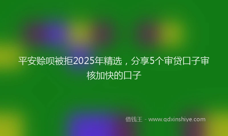 平安赊呗被拒2025年精选，分享5个审贷口子审核加快的口子